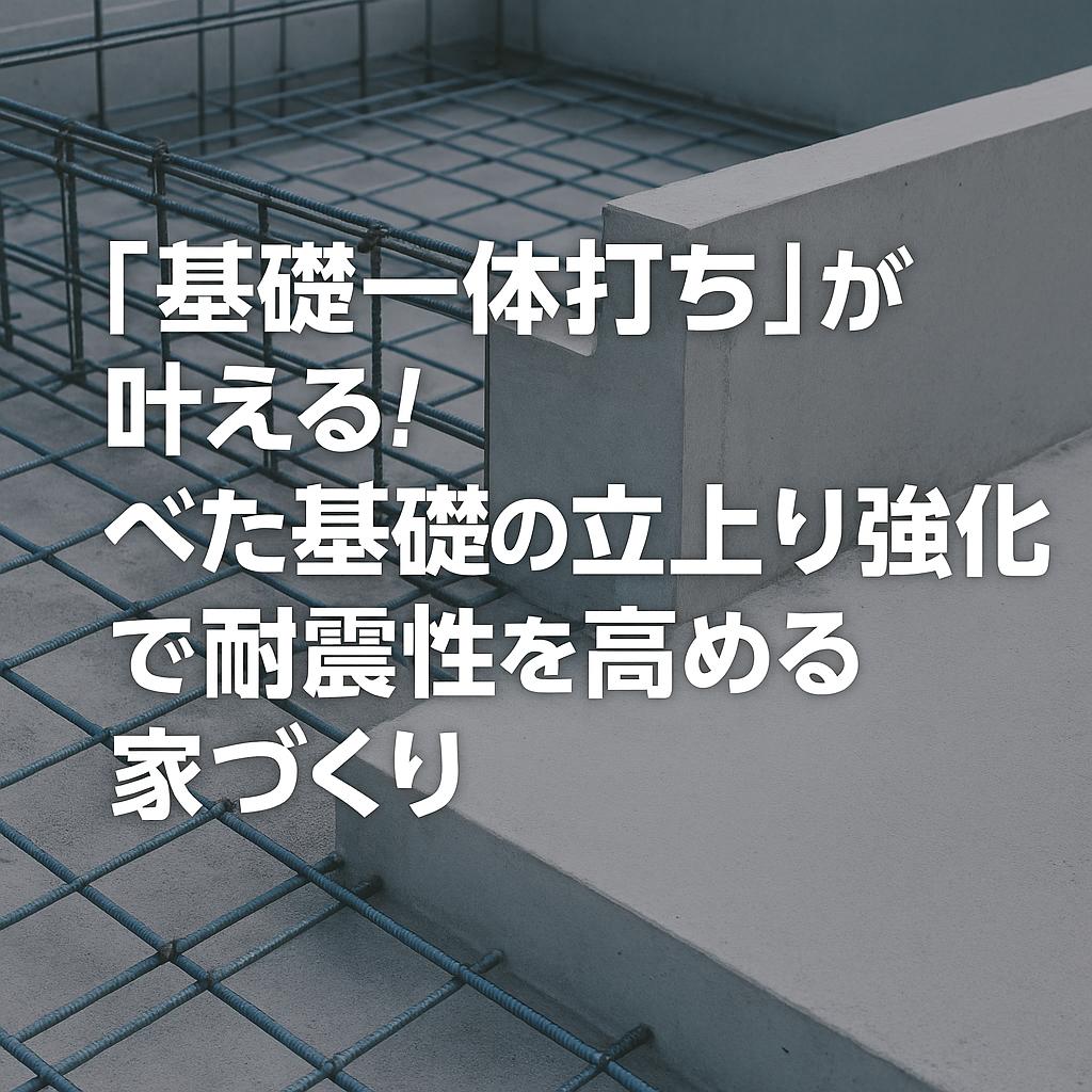 「基礎一体打ち」が叶える！べた基礎の立上り強化で耐震性を高める家づくり